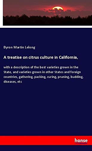 A treatise on citrus culture in California,: with a description of the best varieties grown in the State, and varieties grown in other States and ... curing, pruning, budding, diseases, etc