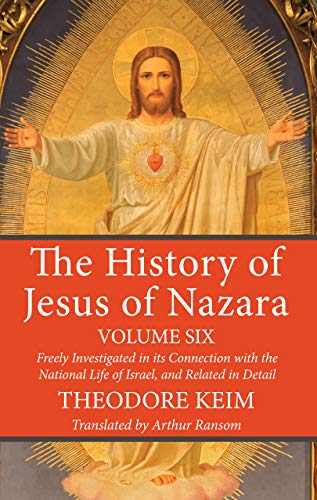The History of Jesus of Nazara, Volume Six: Freely Investigated in Its Connection with the National Life of Israel, and Related in Detail