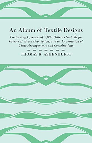 An Album of Textile Designs - Containing Upwards of 7,000 Patterns Suitable for Fabrics of Every Description, And An Explanation Of Their Arrangements And Combinations