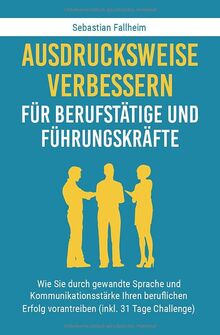 Ausdrucksweise verbessern für Berufstätige und Führungskräfte: Wie Sie durch gewandte Sprache und Kommunikationsstärke Ihren beruflichen Erfolg vorantreiben (inkl. 31 Tage Challenge)