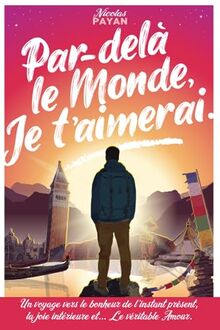 Par-delà le Monde, Je t'aimerai: Un voyage vers le bonheur de l'instant présent, la joie intérieure et... Le véritable Amour.