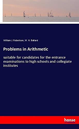 Problems in Arithmetic: suitable for candidates for the entrance examinations to high schools and collegiate institutes