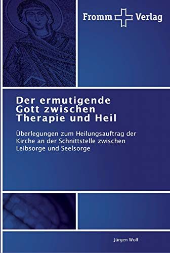 Der ermutigende Gott zwischen Therapie und Heil: Überlegungen zum Heilungsauftrag der Kirche an der Schnittstelle zwischen Leibsorge und Seelsorge