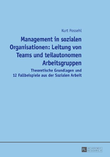 Management in sozialen Organisationen: Leitung von Teams und teilautonomen Arbeitsgruppen: Theoretische Grundlagen und 12 Fallbeispiele aus der Sozialen Arbeit