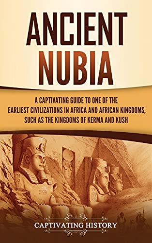Captivating History Ancient Nubia, A Captivating Guide To One Of The Earliest Civilizations In Africa And African Kingdoms, Such As The Kingdoms Of Kerma And Kush