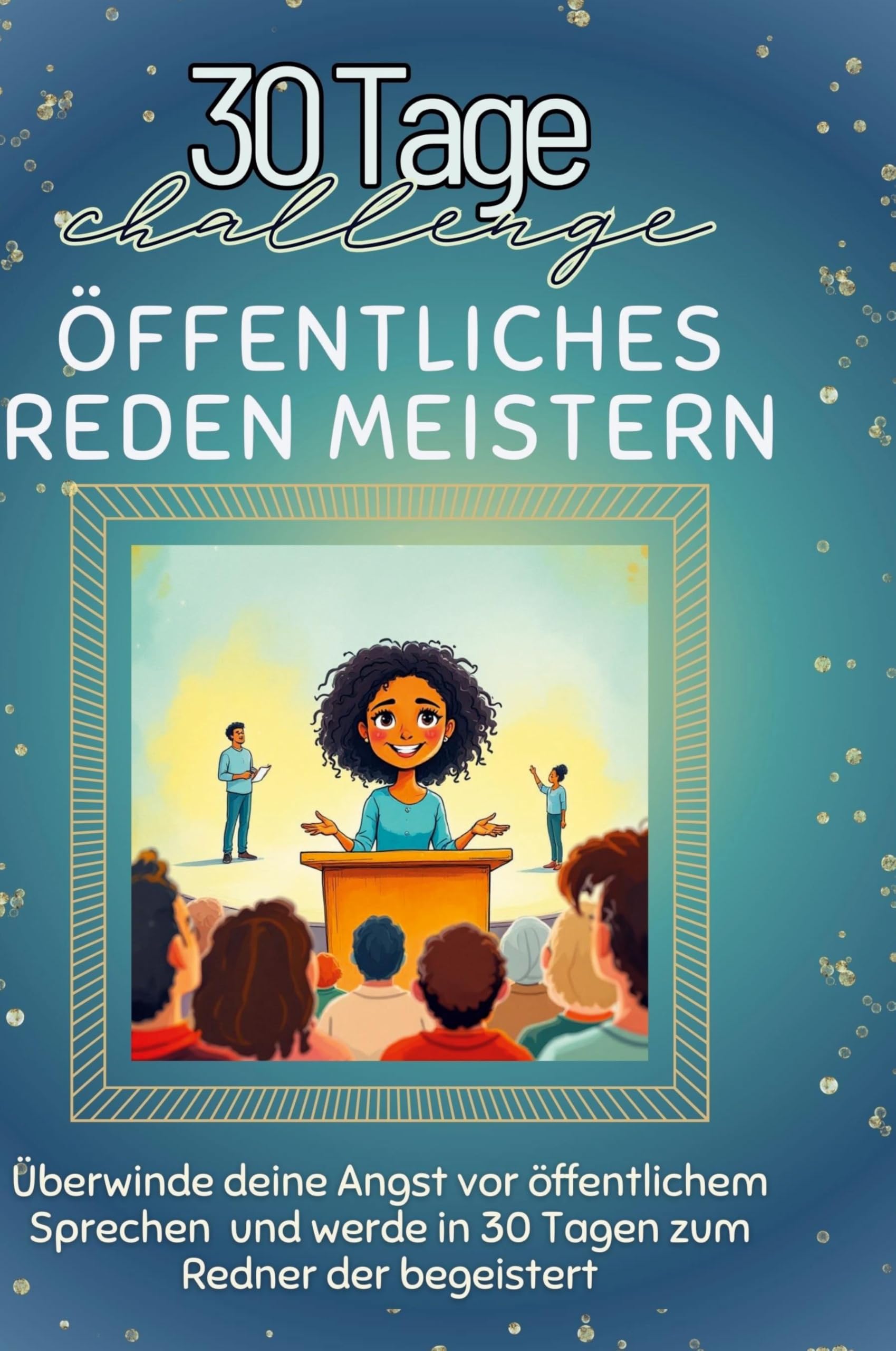 Öffentliches Reden meistern: Überwinde deine Angst vor öffentlichem Sprechen und werde in 30 Tagen zum Redner, der begeistert