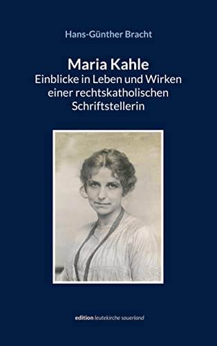 Maria Kahle - Einblicke in Leben und Wirken einer rechtskatholischen Schriftstellerin: Eine dokumentarische Darstellung entlang der Originalquellen (edition leutekirche sauerland)
