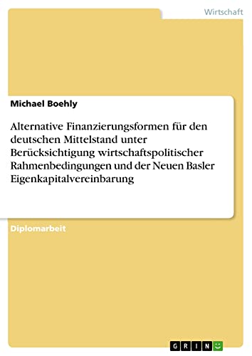 Alternative Finanzierungsformen für den deutschen Mittelstand unter Berücksichtigung wirtschaftspolitischer Rahmenbedingungen und der Neuen Basler Eigenkapitalvereinbarung: Diplomarbeit