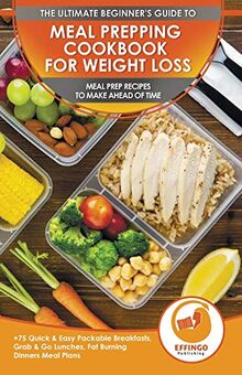 Meal Prepping Cookbook For Weight Loss: The Ultimate Beginners Guide To Meal Prep Recipes To Make Ahead Of Time - 75 Quick & Easy Packable Breakfasts, Grab & Go Lunches, Fat Burning Dinners Meal Plans