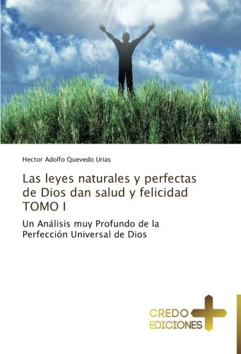 Las leyes naturales y perfectas de Dios dan salud y felicidad TOMO I: Un Análisis muy Profundo de la Perfección Universal de Dios