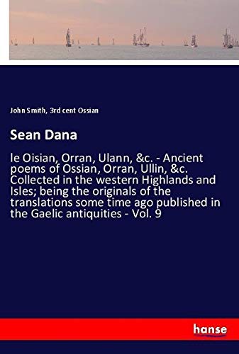 Sean Dana: le Oisian, Orran, Ulann, &c. - Ancient poems of Ossian, Orran, Ullin, &c. Collected in the western Highlands and Isles; being the originals ... published in the Gaelic antiquities - Vol. 9