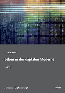 Leben in der digitalen Moderne: Essays (Mensch und Digitalisierung, 6)