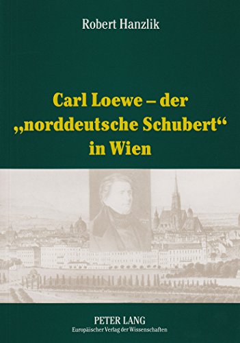 Carl Loewe - der «norddeutsche Schubert» in Wien: Studien und Dokumente zu Carl Loewes Wienreise und seiner weitreichenden Beziehungen zum Wiener Musikleben des 19. Jahrhunderts