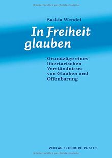 In Freiheit glauben: Grundzüge eines libertarischen Verständnisses von Glauben und Offenbarung