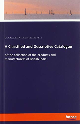 A Classified and Descriptive Catalogue: of the collection of the products and manufacturers of British India