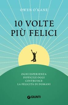 10 volte più felici: Ogni esperienza difficile oggi costruisce la felicità di domani (Varia Ispirazione)