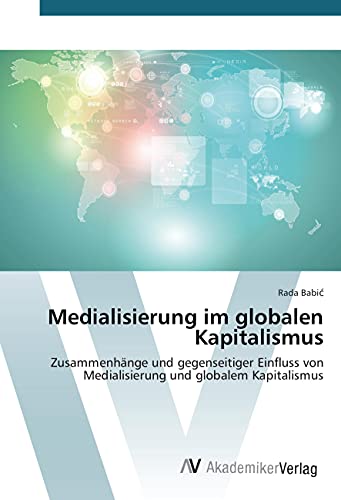 Medialisierung im globalen Kapitalismus: Zusammenhänge und gegenseitiger Einfluss von Medialisierung und globalem Kapitalismus