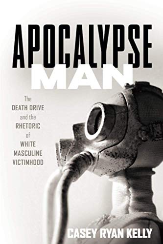 Kelly, Casey Ryan Apocalypse Man, The Death Drive And The Rhetoric Of White Masculine Victimhood