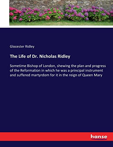 The Life of Dr. Nicholas Ridley: Sometime Bishop of London, shewing the plan and progress of the Reformation in which he was a principal instrument ... martyrdom for it in the reign of Queen Mary