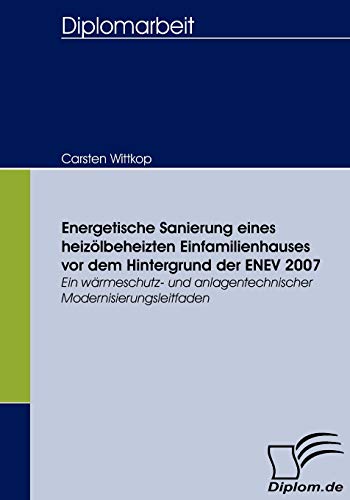Energetische Sanierung eines heizölbeheizten Einfamilienhauses vor dem Hintergrund der ENEV 2007. Ein wärmeschutz- und anlagentechnischer Modernisierungsleitfaden