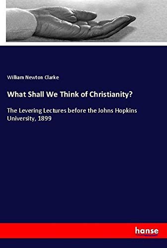 What Shall We Think of Christianity?: The Levering Lectures before the Johns Hopkins University, 1899