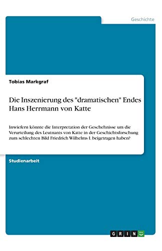 Die Inszenierung des dramatischen Endes Hans Herrmann von Katte: Inwiefern könnte die Interpretation der Geschehnisse um die Verurteilung des ... Bild Friedrich Wilhelms I. beigetragen haben?