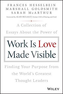 Work is Love Made Visible: A Collection of Essays About the Power of Finding Your Purpose From the World's Greatest Thought Leaders (Drucker Foundation Future Series)