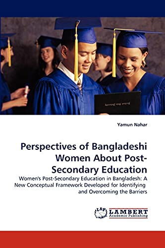 Perspectives of Bangladeshi Women About Post-Secondary Education: Women's Post-Secondary Education in Bangladesh: A New Conceptual Framework Developed for Identifying and Overcoming the Barriers