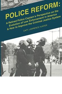 Police Reform: A Retired Police Captain’s Perspective on the Evolution of Law Enforcement in America & How to Improve the Criminal Justice System