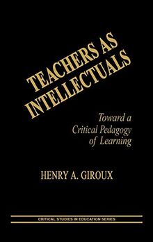 Teachers as Intellectuals: Toward a Critical Pedagogy of Learning (Critical Studies in Education Series)