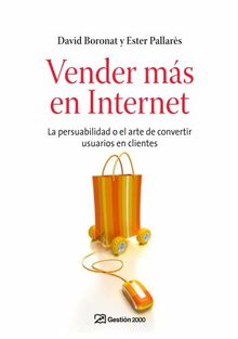 Vender más en Internet : la persuabilidad o el arte de convertir usuarios en clientes (MARKETING Y VENTAS)