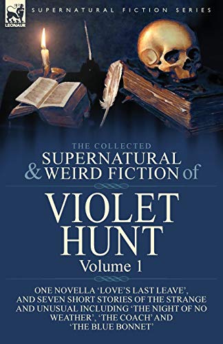 The Collected Supernatural and Weird Fiction of Violet Hunt: Volume 1: One Novella 'Love's Last Leave', and Seven Short Stories of the Strange and ... Weather', 'The Coach' and 'The Blue Bonnet'