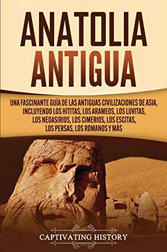 Anatolia Antigua: Una Fascinante Guía de las Antiguas Civilizaciones de Asia, Incluyendo los hititas, los arameos, los luvitas, los neoasirios, los ... los romanos y más (Civilizaciones olvidadas)