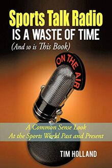 Sports Talk Radio Is A Waste of Time (And so is This Book): A Common Sense Look At the Sports World Past and Present