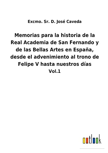 Memorias para la historia de la Real Academia de San Fernando y de las Bellas Artes en España, desde el advenimiento al trono de Felipe V hasta nuestros días: Vol.1