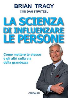 La scienza di influenzare le persone. Come mettere te stesso e gli altri sulla via della grandezza