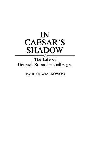 In Caesar's Shadow: The Life of General Robert Eichelberger (Contributions in Military Studies)