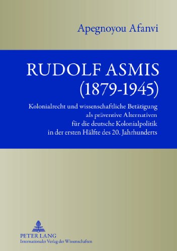Rudolf Asmis (1879-1945): Kolonialrecht und wissenschaftliche Betätigung als präventive Alternativen für die deutsche Kolonialpolitik in der ersten Hälfte des 20. Jahrhunderts