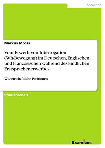 Vom Erwerb von Interrogation (Wh-Bewegung) im Deutschen, Englischen und Französischen während des kindlichen Erstsprachenerwerbes: Wissenschaftliche Positionen