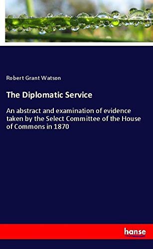 The Diplomatic Service: An abstract and examination of evidence taken by the Select Committee of the House of Commons in 1870