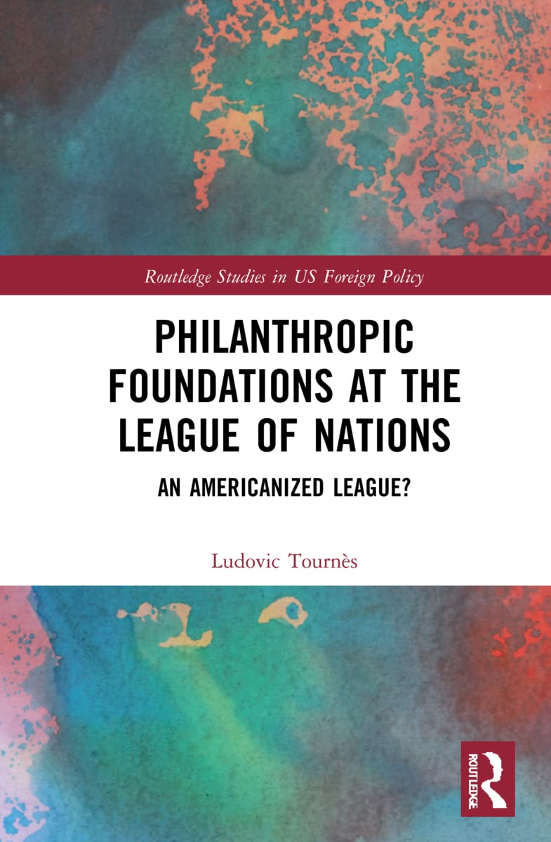 Philanthropic Foundations at the League of Nations: An Americanized League? (Routledge Studies in Us Foreign Policy)