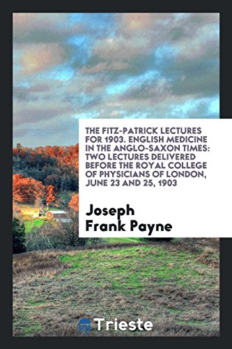 The Fitz-Patrick Lectures for 1903. English Medicine in the Anglo-Saxon Times: Two Lectures Delivered before the Royal College of Physicians of London, June 23 and 25, 1903
