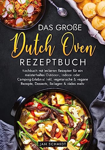 Das große Dutch Oven Rezeptbuch: Kochbuch mit leckeren Rezepten für ein meisterhaftes Outdoor-, Indoor- oder Camping-Erlebnis! Inkl. vegetarische & vegane Rezepte, Desserts, Beilagen & vieles mehr