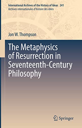 The Metaphysics of Resurrection in Seventeenth-Century Philosophy (International Archives of the History of Ideas Archives internationales d'histoire des idées, 241, Band 241)