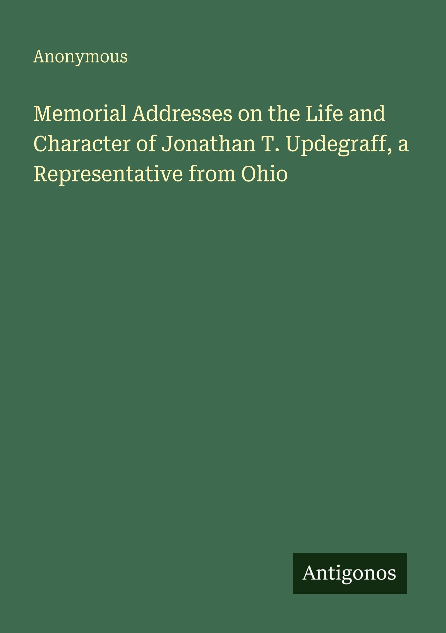 Memorial Addresses on the Life and Character of Jonathan T. Updegraff, a Representative from Ohio
