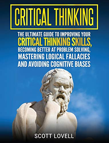 Scott Lovell Critical Thinking, The Ultimate Guide To Improving Your Critical Thinking Skills, Becoming Better At Problem Solving, Mastering Logical Fallacies And