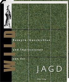 Wild: Rezepte, Geschichten und Impressionen von der Jagd