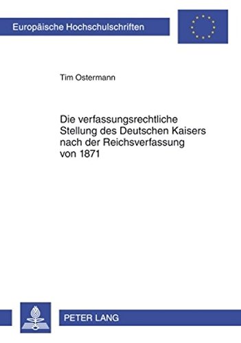Die verfassungsrechtliche Stellung des Deutschen Kaisers nach der Reichsverfassung von 1871 (Europäische Hochschulschriften - Reihe II)