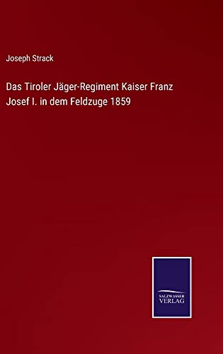 Das Tiroler Jäger-Regiment Kaiser Franz Josef I. in dem Feldzuge 1859