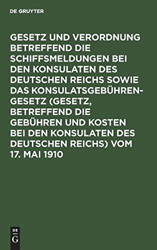 Gesetz und Verordnung betreffend die Schiffsmeldungen bei den Konsulaten des Deutschen Reichs sowie das Konsulatsgebührengesetz (Gesetz, betreffend ... des Deutschen Reichs) vom 17. Mai 1910